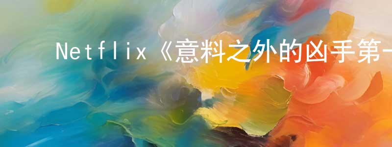 ﻿陈允龙发布﻿Netflix《意料之外的凶手第一季》迅雷下载/在线观看/百度云-犯罪/历史载-美剧天堂